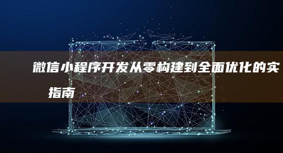 微信小程序开发：从零构建到全面优化的实战指南